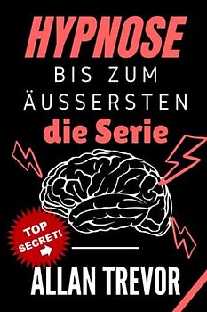Hypnose bis zum Äußersten, die Serie: 3 Bücher in 1: Hypnosis The Complete Guide, Naked Hypnosis und Brutal Hypnosis For Begin-ners