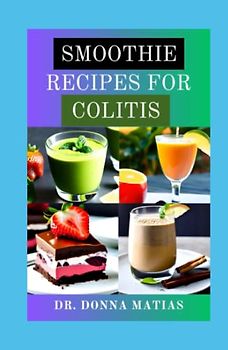 SMOOTHIE RECIPES FOR COLITIS: Ulcerative Colitis Prevention and Reversal Juicing Recipes to Manage Disease and heal your Gut