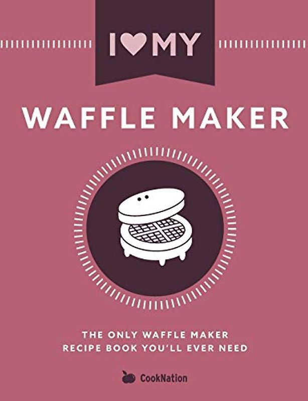 I Love My Waffle Maker: The Only Waffle Maker Recipe Book You'll Ever Need