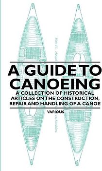 A Guide to Canoeing - A Collection of Historical Articles on the Construction, Repair and Handling of a Canoe