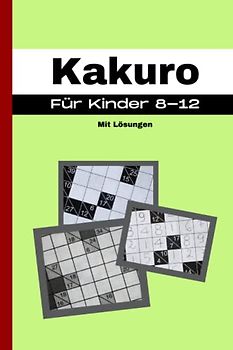 Kakuro: 100 Rätsel für Kinder von 8 - 12