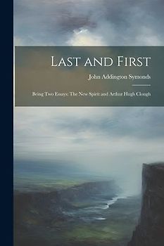 Last and First: Being Two Essays: The New Spirit and Arthur Hugh Clough