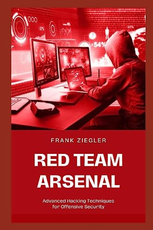 Red Team Arsenal: Advanced Hacking Techniques for Offensive Security