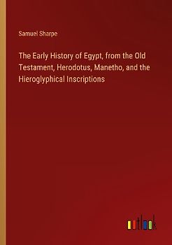 The Early History of Egypt, from the Old Testament, Herodotus, Manetho, and the Hieroglyphical Inscriptions