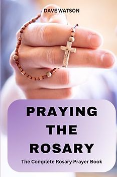 PRAYING THE ROSARY: The Complete resource for Rosary Novenas, Daily Private Recitations or Family Rosary prayers | Rosary Prayer Book (Catholic Novena Prayer Books, Band 7)