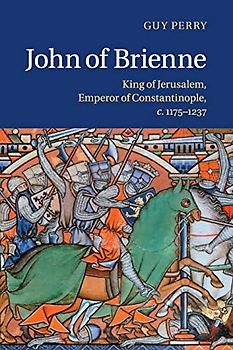 John of Brienne: King of Jerusalem, Emperor of Constantinople c.1175-1237