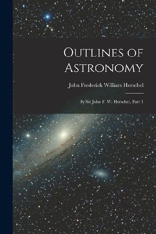 Outlines of Astronomy: By Sir John F. W. Herschel, Part 1