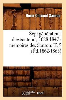 Sept Générations d'Exécuteurs, 1688-1847: Mémoires Des Sanson. T. 5 (Éd.1862-1863)