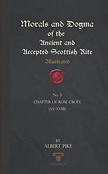Morals And Dogma Of The Ancient And Accepted Scottish Rite (Illustrated): Chapter of Rose Croix (XV-XVIII)