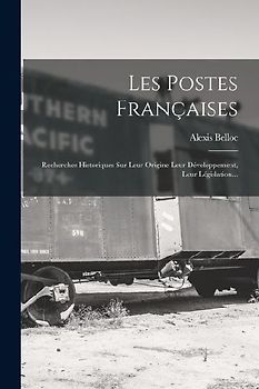 Les Postes Françaises: Recherches Historiques Sur Leur Origine Leur Développement, Leur Législation...
