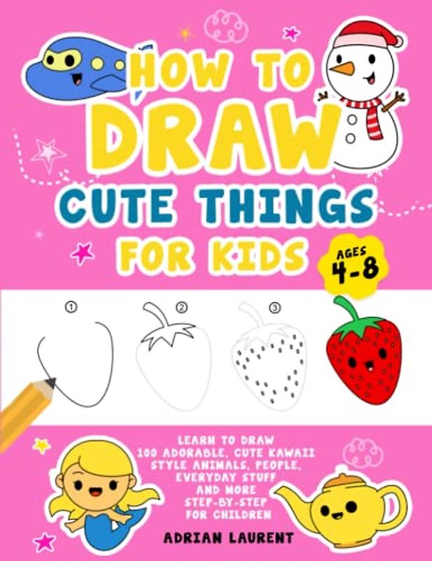 How to Draw Cute Things for Kids Ages 4-8: Learn to Draw 100 Adorable Cute Kawaii Style Animals, People, Everyday Stuff and More Step-by-Step For Children (How To Draw For Kids Step-By-Step)
