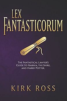 Lex Fantasticorum: The Fantastical Lawyer's Guide to Narnia, The Shire, and Harry Potter