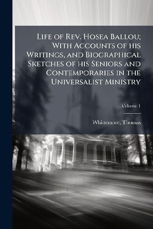 Life of Rev. Hosea Ballou; With Accounts of his Writings, and Biographical Sketches of his Seniors and Contemporaries in the Universalist Ministry