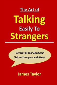 The Art of Talking Easily to Strangers: Get Out of Your Shell and Talk to Strangers with Ease!