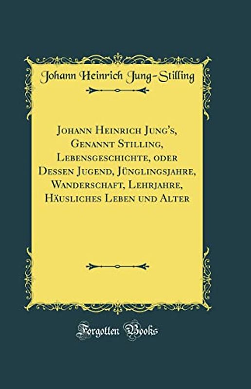 Johann Heinrich Jung's, Genannt Stilling, Lebensgeschichte, oder Dessen Jugend, Jünglingsjahre, Wanderschaft, Lehrjahre, Häusliches Leben und Alter (Classic Reprint)