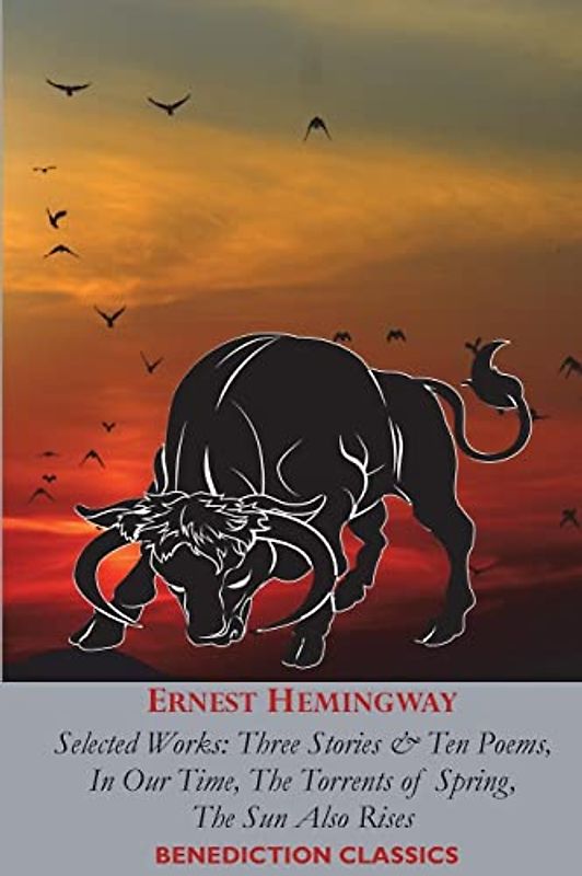 ERNEST HEMINGWAY: Selected Works: Three Stories & Ten Poems, In Our Time, The Torrents of Spring, The Sun Also Rises