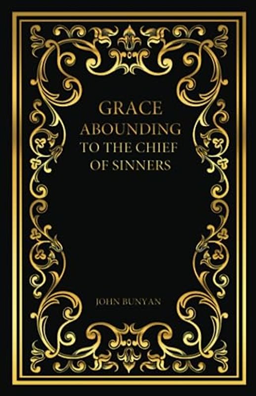 Grace Abounding to the Chief of Sinners: A Brief And Faithful Relation Of The Exceeding Mercy Of God In Christ To His Poor Servant, John Bunyan