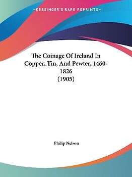 The Coinage Of Ireland In Copper, Tin, And Pewter, 1460-1826 (1905)