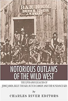 Notorious Outlaws of the Wild West: The Lives and Legacies of Jesse James, Billy the Kid, Butch Cassidy and the Sundance Kid
