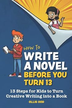 How to Write a Novel Before You Turn 13: 13 Steps for kids to Turn Creative Writing Into a Book