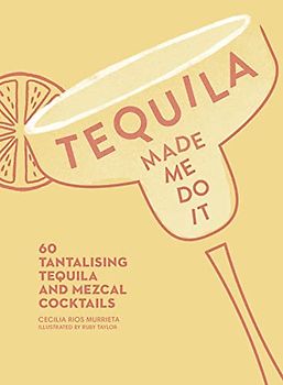 Tequila Made Me Do It: 60 Tantalizing Tequila and Mezcal Cocktails: 60 Tantalising Tequila and Mezcal Cocktails