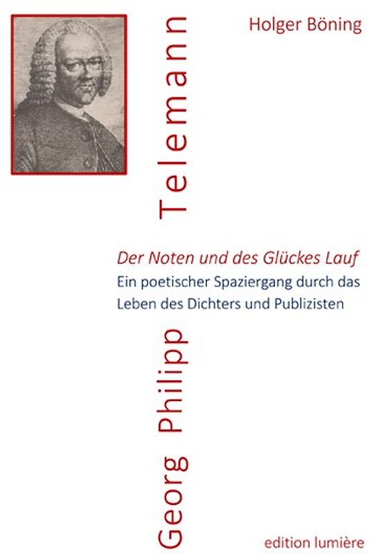 Der Noten und des Glückes Lauf. Georg Philipp Telemann. Ein poetischer Spaziergang durch das Leben des Dichters und Publizisten