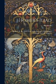 Homer's Iliad: Books I., Ii., Iii., With Notes, and a Synopsis of Buttmann's Lexilogus, by G.B. Wheeler