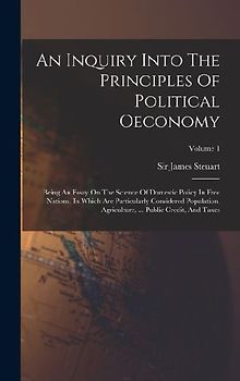 An Inquiry Into The Principles Of Political Oeconomy: Being An Essay On The Science Of Domestic Policy In Free Nations. In Which Are Particularly Cons
