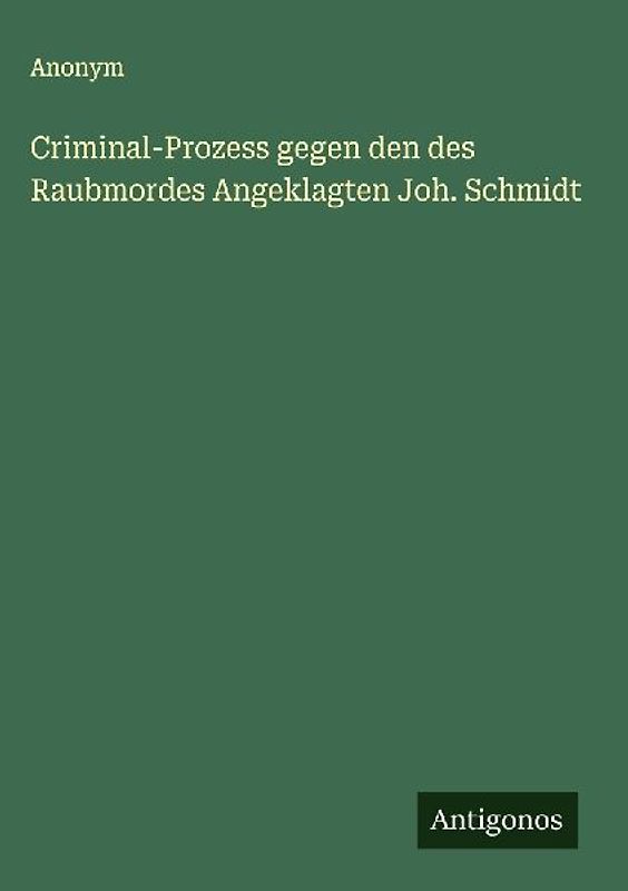 Criminal-Prozess gegen den des Raubmordes Angeklagten Joh. Schmidt