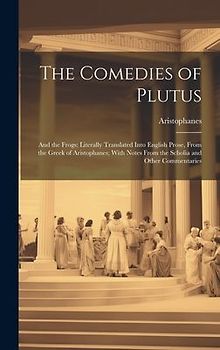 The Comedies of Plutus: And the Frogs; Literally Translated Into English Prose, From the Greek of Aristophanes; With Notes From the Scholia an