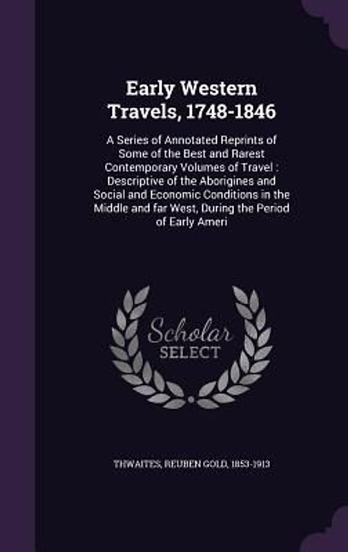 Early Western Travels, 1748-1846: A Series of Annotated Reprints of Some of the Best and Rarest Contemporary Volumes of Travel: Descriptive of the Abo