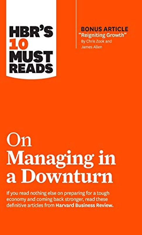 HBR's 10 Must Reads on Managing in a Downturn (with bonus article "Reigniting Growth" By Chris Zook and James Allen)