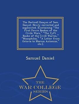 The Poeticall Essayes of Sam. Danyel. Newly Corrected and Augmented. [Containing the First Fowre Bookes of the Civile Wars, the Fyft Booke of the CIVILL Warres, Musophilus, a Letter from Octavia to Marcus Antonius, Etc.]. - War College Series