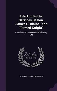 Life And Public Services Of Hon. James G. Blaine, "the Plumed Knight"