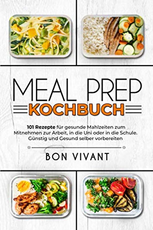 Meal Prep Kochbuch – 101 Rezepte für gesunde Mahlzeiten zum Mitnehmen zur Arbeit, in die Uni oder in die Schule. Günstig und Gesund selber vorbereiten