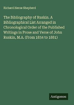 The Bibliography of Ruskin. A Bibliographical List Arranged in Chronological Order of the Published Writings in Prose and Verse of John Ruskin, M.A. (From 1834 to 1881)