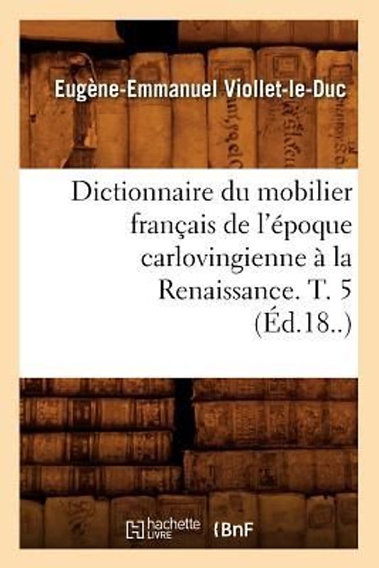 Dictionnaire Du Mobilier Français de l'Époque Carlovingienne À La Renaissance. T. 5 (Éd.18..)