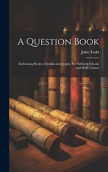 A Question Book: Embracing Books of Joshua and Judges. For Sabbath Schools and Bible Classes