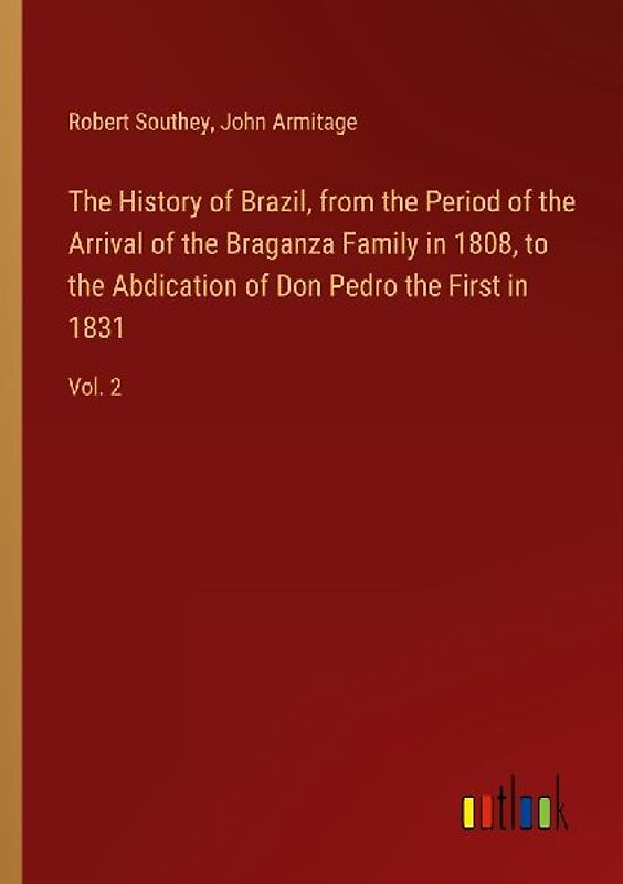 The History of Brazil, from the Period of the Arrival of the Braganza Family in 1808, to the Abdication of Don Pedro the First in 1831