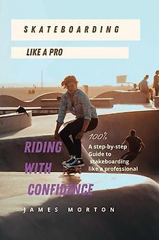 SKATEBOARDING LIKE A PRO: Riding with confidence: A step-by-step guide to skateboarding like a Professional