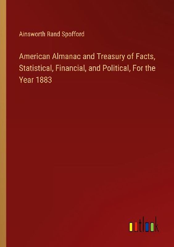 American Almanac and Treasury of Facts, Statistical, Financial, and Political, For the Year 1883