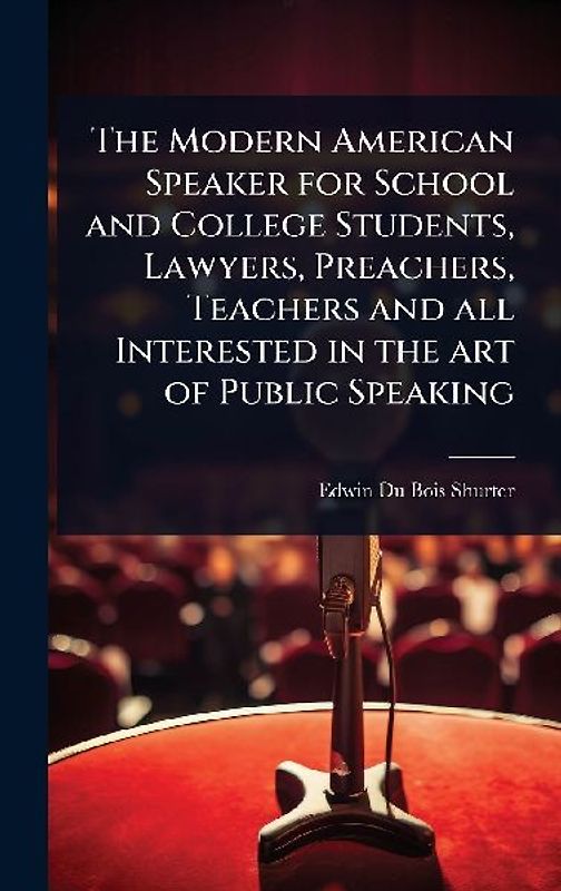 The Modern American Speaker for School and College Students, Lawyers, Preachers, Teachers and all Interested in the art of Public Speaking