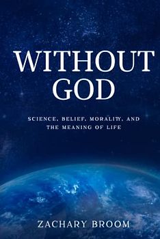 Without God: Science, Belief, Morality, and the Meaning of Life