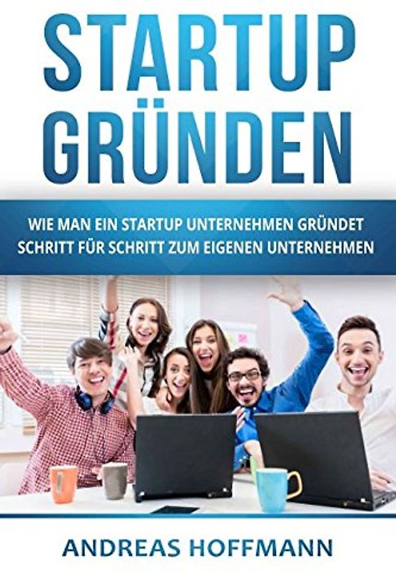 Startup gründen: Wie man ein Startup Unternehmen gründet - Schritt für Schritt zum eigenen Unternehmen