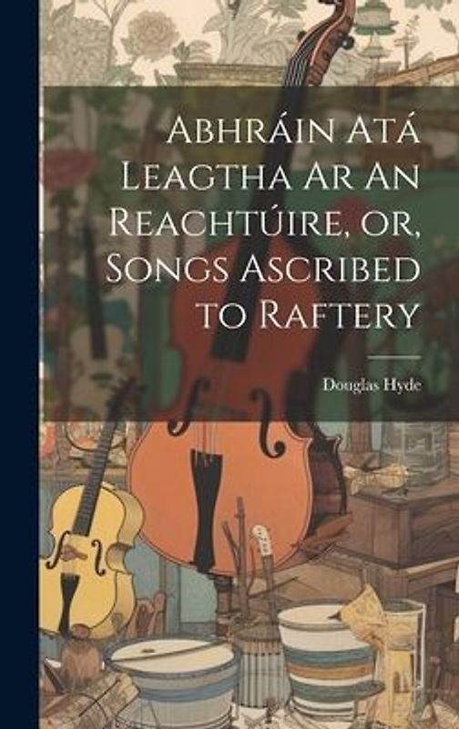 Abhráin Atá Leagtha Ar An Reachtúire, or, Songs Ascribed to Raftery