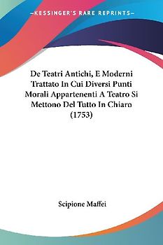 De Teatri Antichi, E Moderni Trattato In Cui Diversi Punti Morali Appartenenti A Teatro Si Mettono Del Tutto In Chiaro (1753)