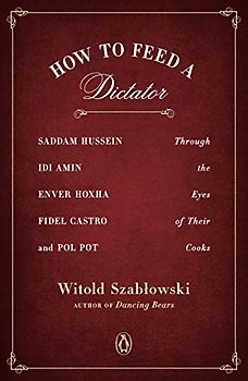 How to Feed a Dictator: Saddam Hussein, Idi Amin, Enver Hoxha, Fidel Castro, and Pol Pot Through the Eyes of Their Cooks