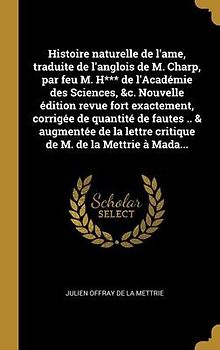 Histoire naturelle de l'ame, traduite de l'anglois de M. Charp, par feu M. H*** de l'Académie des Sciences, &c. Nouvelle édition revue fort exactement, corrigée de quantité de fautes .. & augmentée de la lettre critique de M. de la Mettrie à Mada...