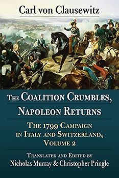 The Coalition Crumbles, Napoleon Returns: The 1799 Campaign in Italy and Switzerland: The 1799 Campaign in Italy and Switzerland, Volume 2
