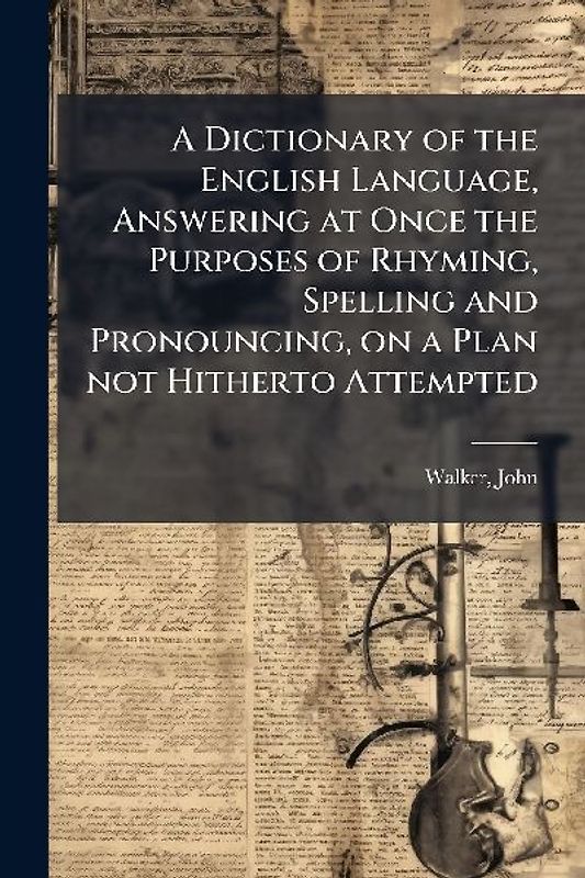 A Dictionary of the English Language, Answering at Once the Purposes of Rhyming, Spelling and Pronouncing, on a Plan not Hitherto Attempted